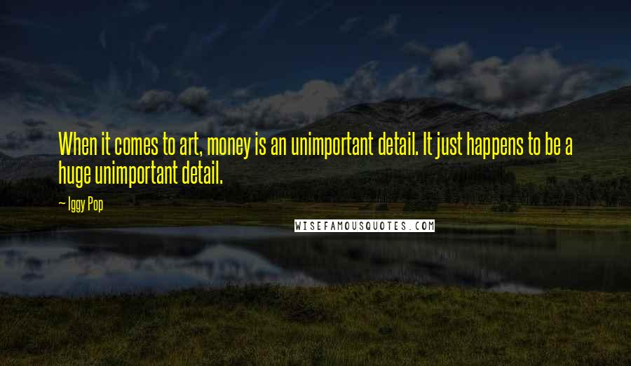 Iggy Pop Quotes: When it comes to art, money is an unimportant detail. It just happens to be a huge unimportant detail.