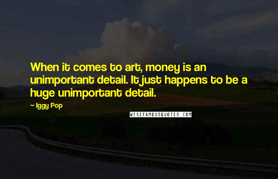 Iggy Pop Quotes: When it comes to art, money is an unimportant detail. It just happens to be a huge unimportant detail.