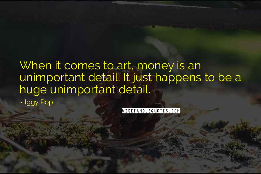 Iggy Pop Quotes: When it comes to art, money is an unimportant detail. It just happens to be a huge unimportant detail.