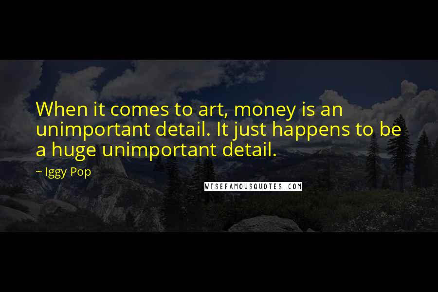 Iggy Pop Quotes: When it comes to art, money is an unimportant detail. It just happens to be a huge unimportant detail.