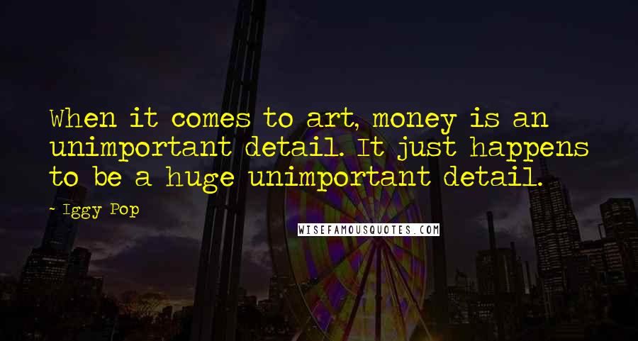 Iggy Pop Quotes: When it comes to art, money is an unimportant detail. It just happens to be a huge unimportant detail.