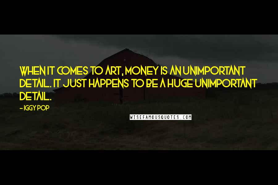Iggy Pop Quotes: When it comes to art, money is an unimportant detail. It just happens to be a huge unimportant detail.