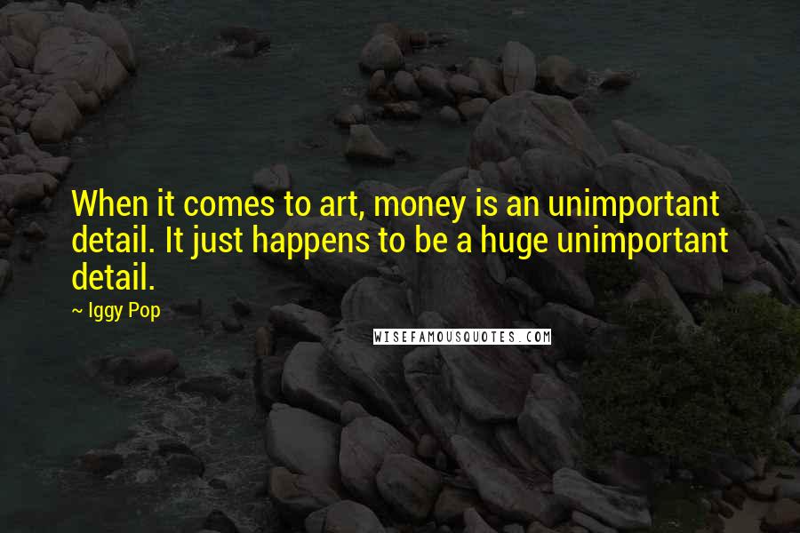 Iggy Pop Quotes: When it comes to art, money is an unimportant detail. It just happens to be a huge unimportant detail.