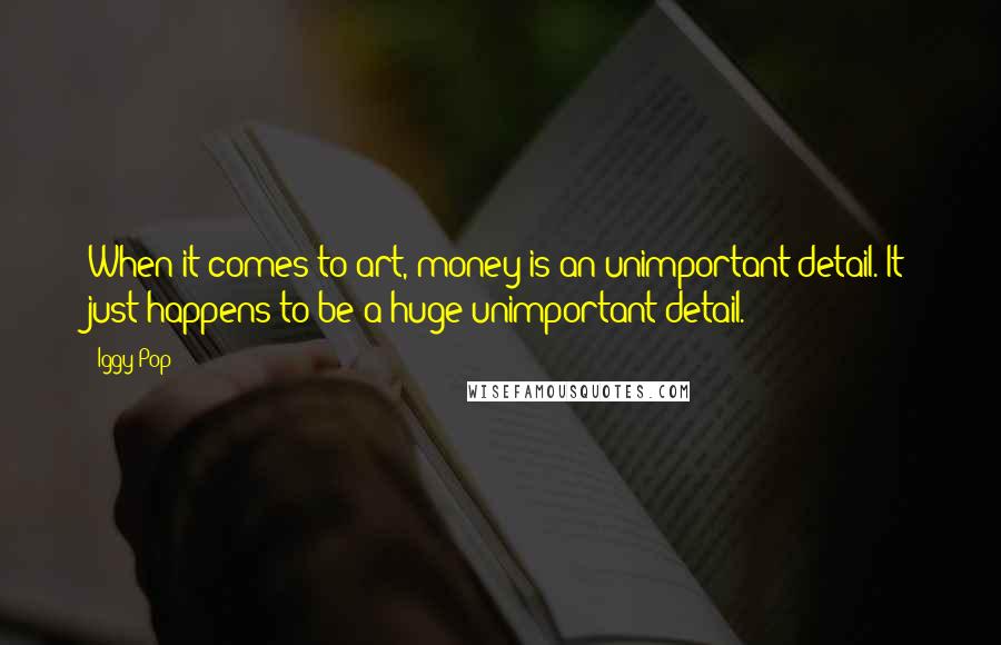 Iggy Pop Quotes: When it comes to art, money is an unimportant detail. It just happens to be a huge unimportant detail.