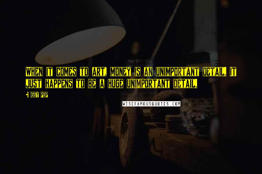 Iggy Pop Quotes: When it comes to art, money is an unimportant detail. It just happens to be a huge unimportant detail.
