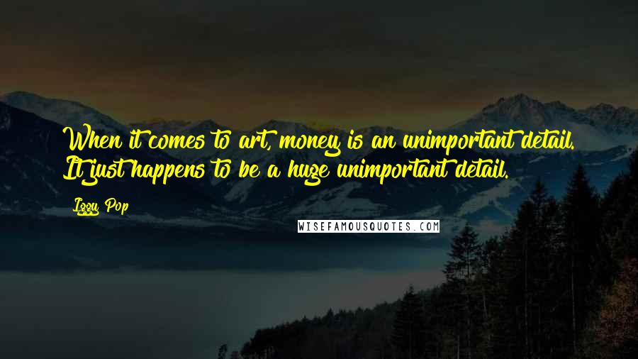 Iggy Pop Quotes: When it comes to art, money is an unimportant detail. It just happens to be a huge unimportant detail.