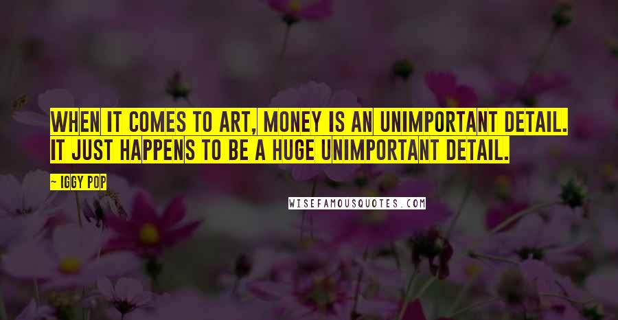 Iggy Pop Quotes: When it comes to art, money is an unimportant detail. It just happens to be a huge unimportant detail.