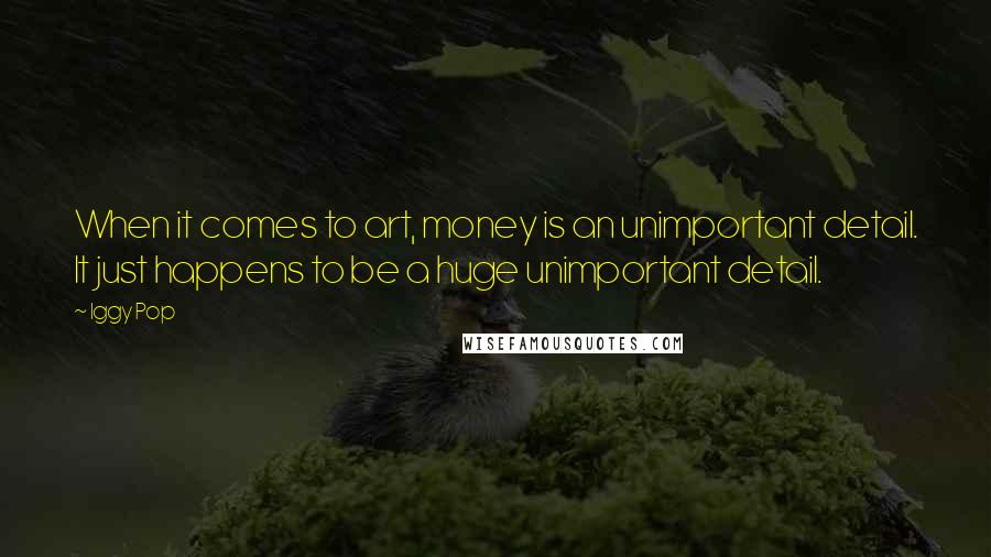 Iggy Pop Quotes: When it comes to art, money is an unimportant detail. It just happens to be a huge unimportant detail.