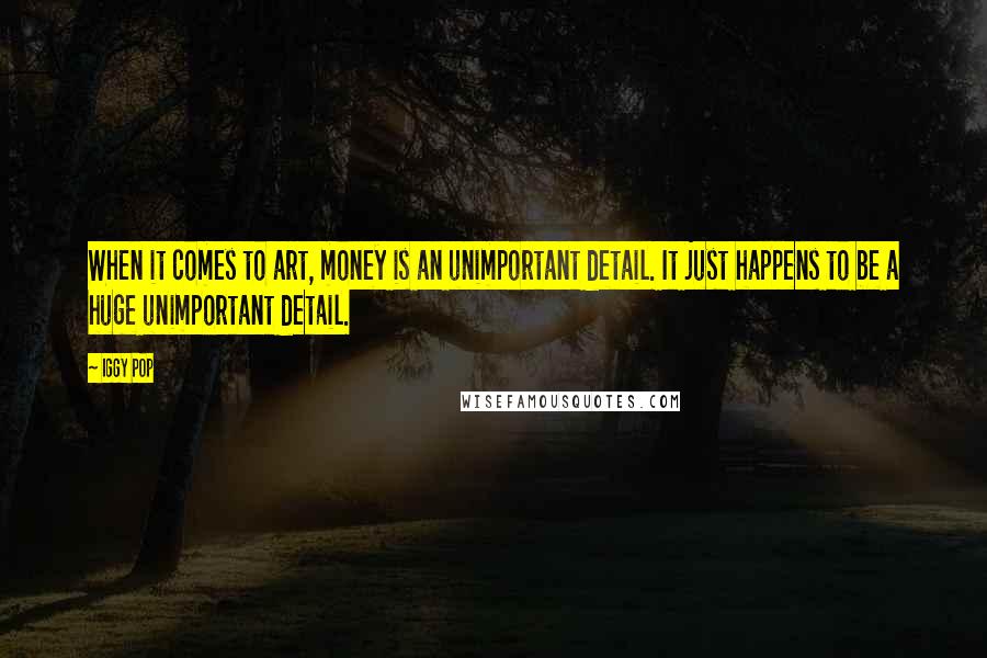 Iggy Pop Quotes: When it comes to art, money is an unimportant detail. It just happens to be a huge unimportant detail.