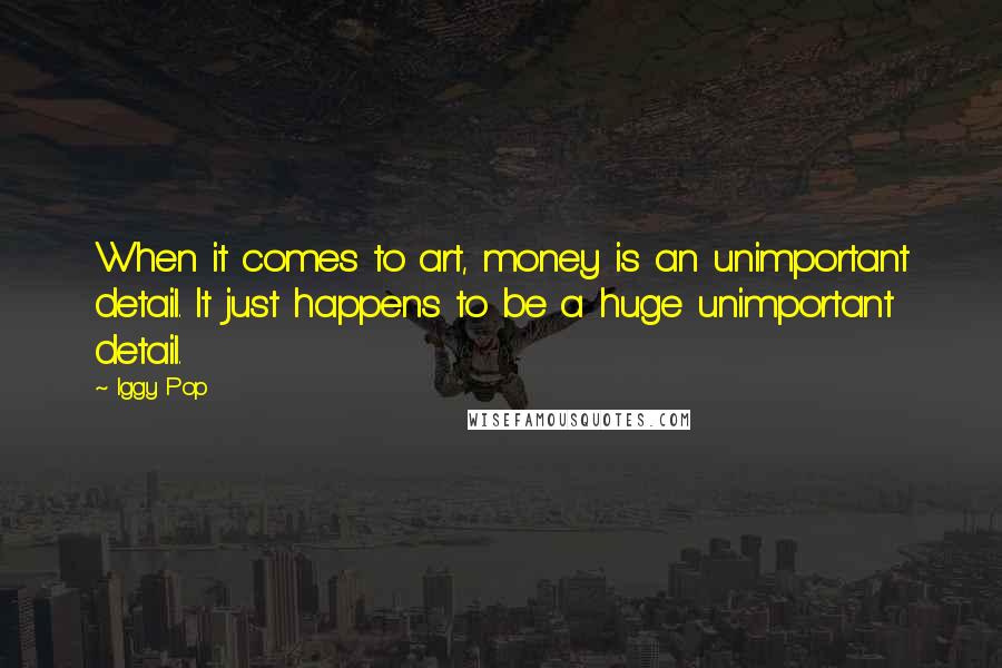 Iggy Pop Quotes: When it comes to art, money is an unimportant detail. It just happens to be a huge unimportant detail.