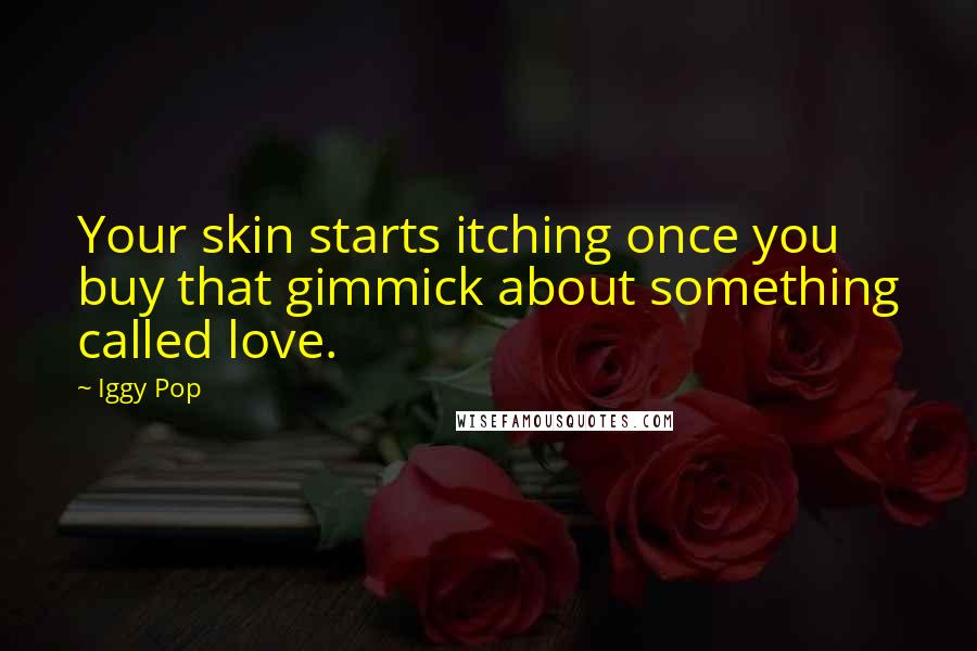 Iggy Pop Quotes: Your skin starts itching once you buy that gimmick about something called love.