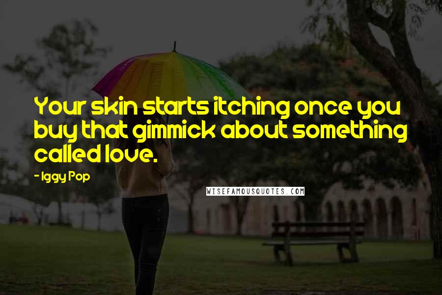 Iggy Pop Quotes: Your skin starts itching once you buy that gimmick about something called love.