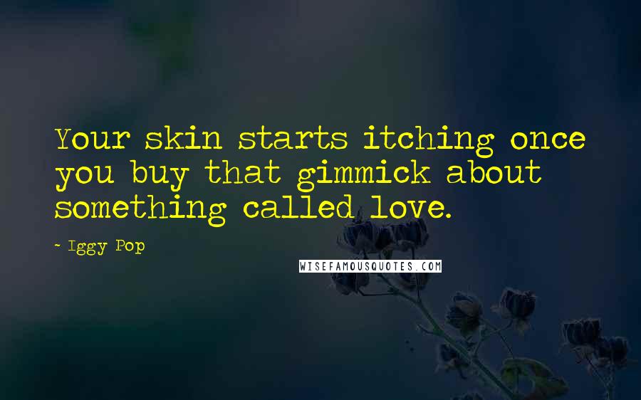 Iggy Pop Quotes: Your skin starts itching once you buy that gimmick about something called love.