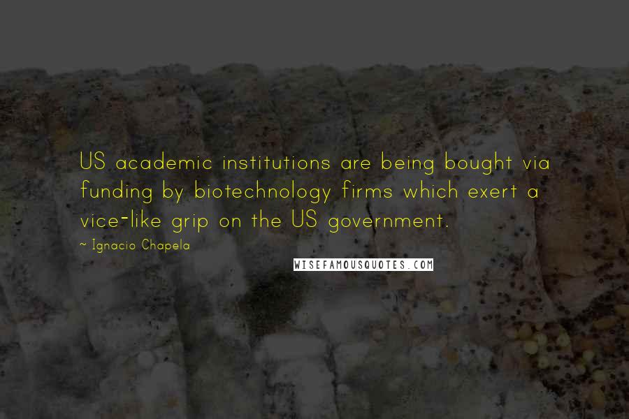 Ignacio Chapela Quotes: US academic institutions are being bought via funding by biotechnology firms which exert a vice-like grip on the US government.