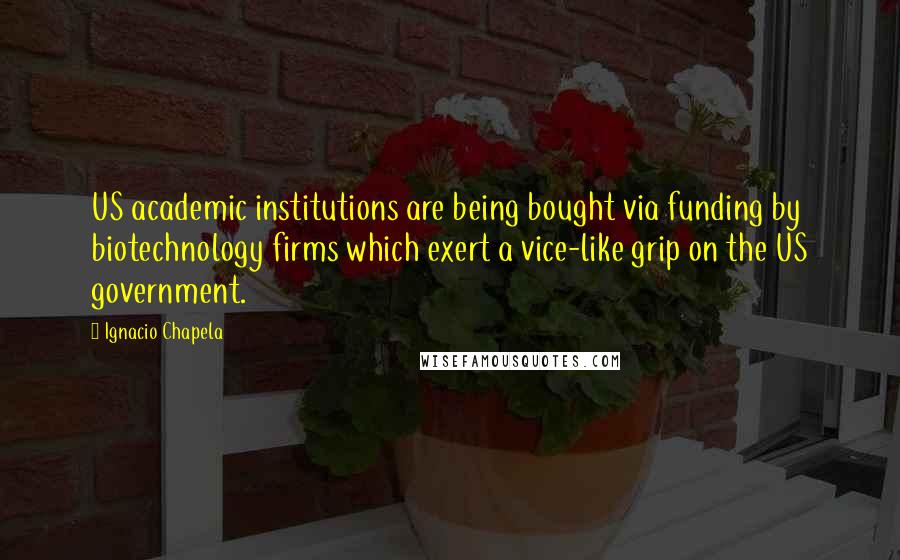 Ignacio Chapela Quotes: US academic institutions are being bought via funding by biotechnology firms which exert a vice-like grip on the US government.