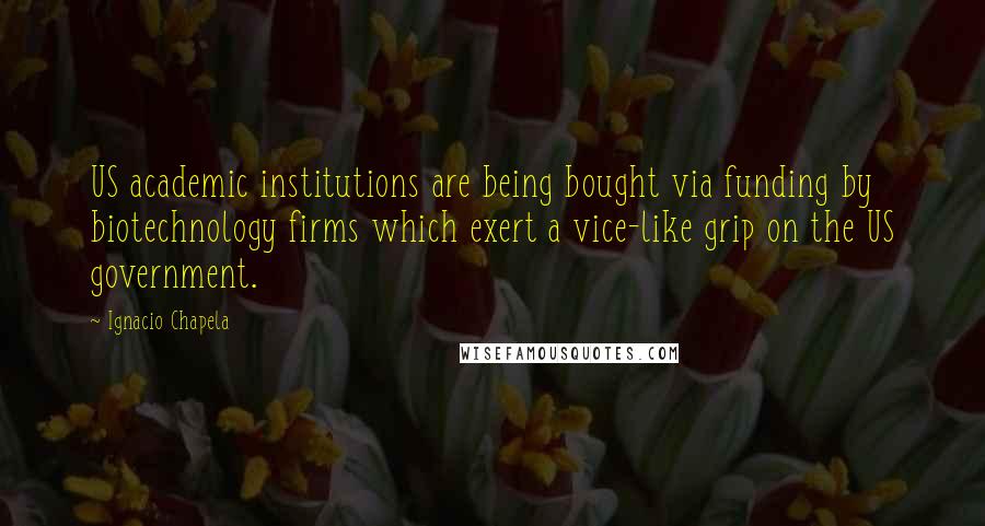 Ignacio Chapela Quotes: US academic institutions are being bought via funding by biotechnology firms which exert a vice-like grip on the US government.