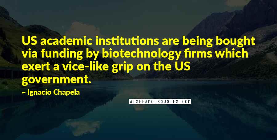 Ignacio Chapela Quotes: US academic institutions are being bought via funding by biotechnology firms which exert a vice-like grip on the US government.