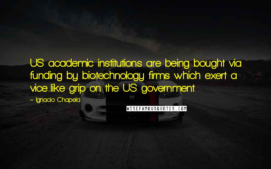 Ignacio Chapela Quotes: US academic institutions are being bought via funding by biotechnology firms which exert a vice-like grip on the US government.