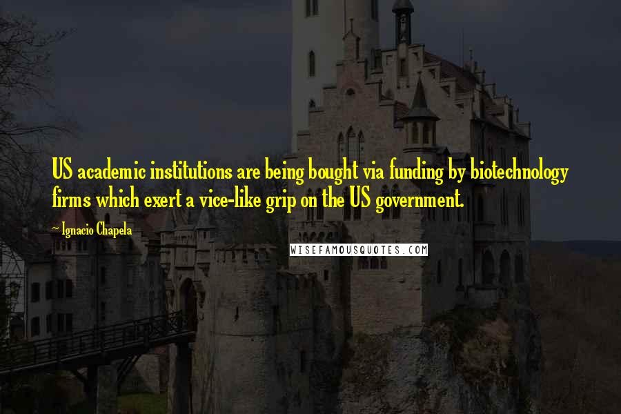 Ignacio Chapela Quotes: US academic institutions are being bought via funding by biotechnology firms which exert a vice-like grip on the US government.