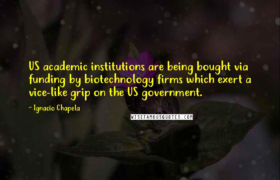 Ignacio Chapela Quotes: US academic institutions are being bought via funding by biotechnology firms which exert a vice-like grip on the US government.