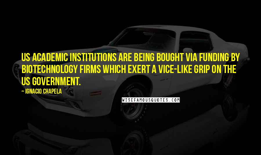 Ignacio Chapela Quotes: US academic institutions are being bought via funding by biotechnology firms which exert a vice-like grip on the US government.