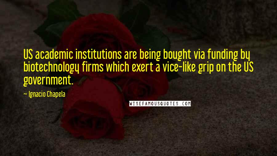 Ignacio Chapela Quotes: US academic institutions are being bought via funding by biotechnology firms which exert a vice-like grip on the US government.