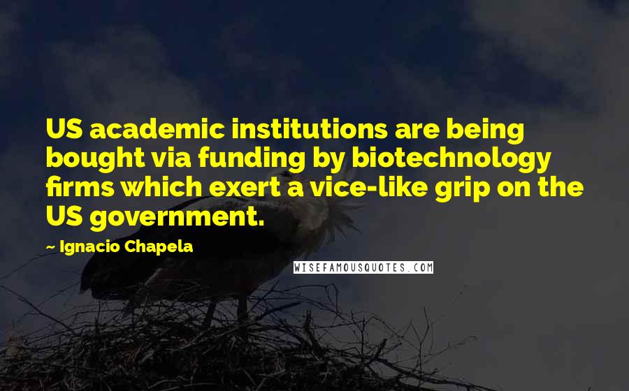 Ignacio Chapela Quotes: US academic institutions are being bought via funding by biotechnology firms which exert a vice-like grip on the US government.