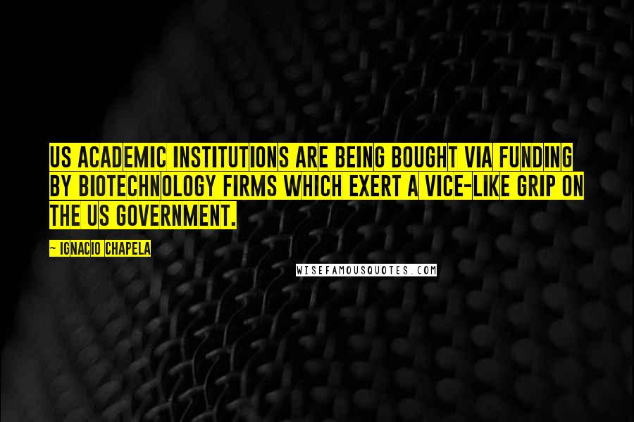 Ignacio Chapela Quotes: US academic institutions are being bought via funding by biotechnology firms which exert a vice-like grip on the US government.