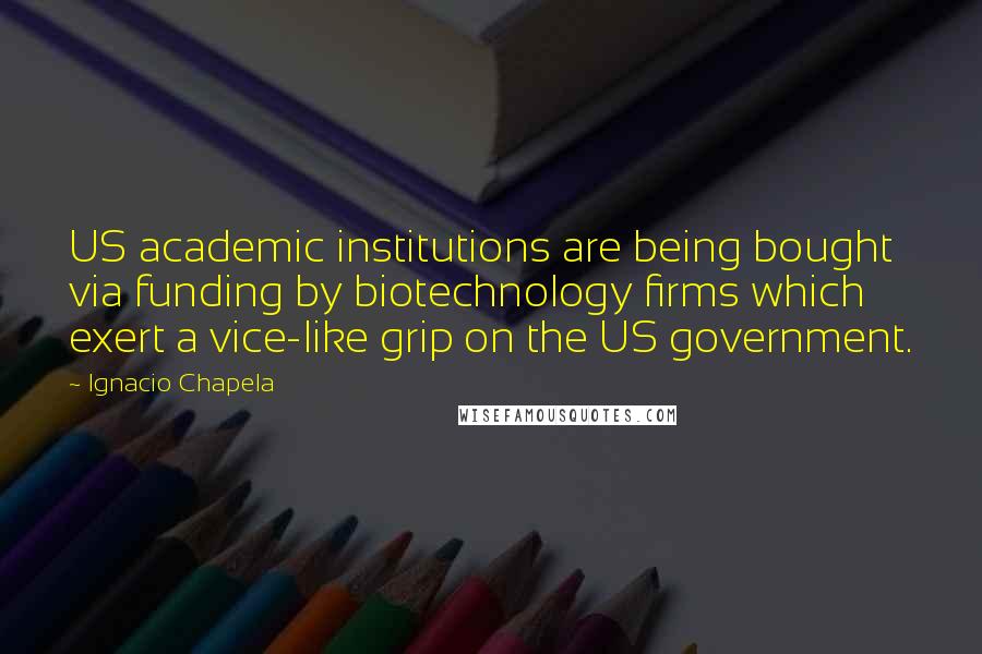 Ignacio Chapela Quotes: US academic institutions are being bought via funding by biotechnology firms which exert a vice-like grip on the US government.
