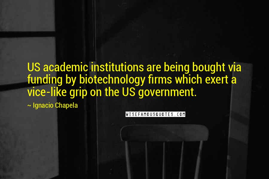 Ignacio Chapela Quotes: US academic institutions are being bought via funding by biotechnology firms which exert a vice-like grip on the US government.