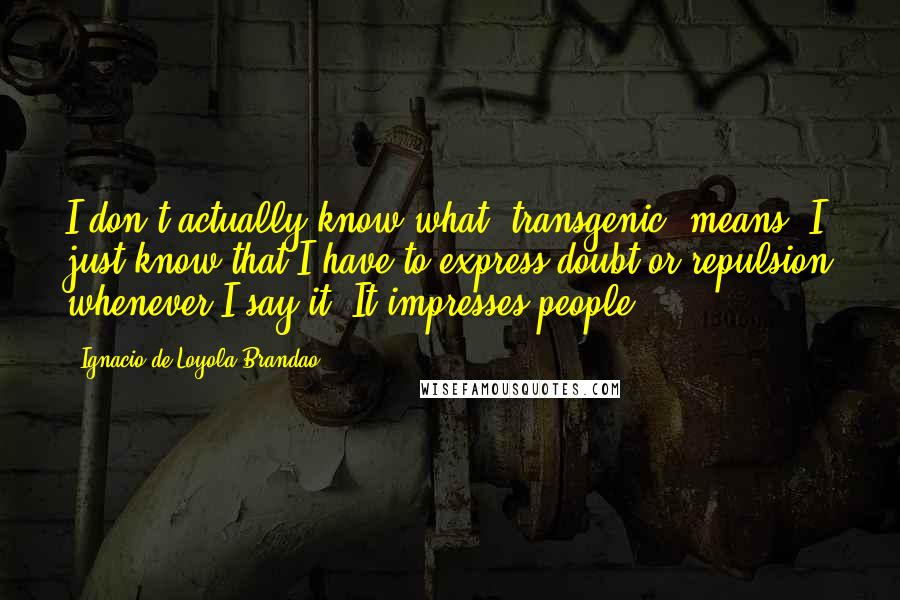 Ignacio De Loyola Brandao Quotes: I don't actually know what 'transgenic' means. I just know that I have to express doubt or repulsion whenever I say it. It impresses people.