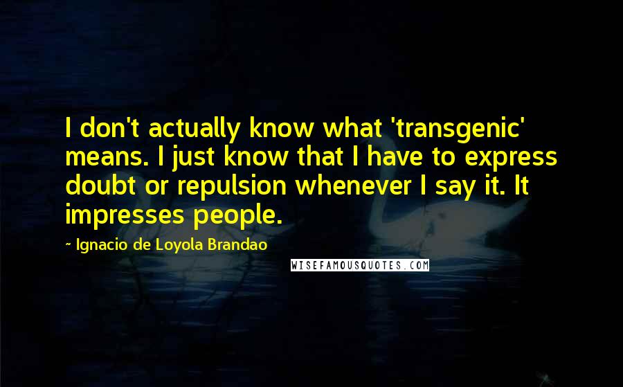 Ignacio De Loyola Brandao Quotes: I don't actually know what 'transgenic' means. I just know that I have to express doubt or repulsion whenever I say it. It impresses people.