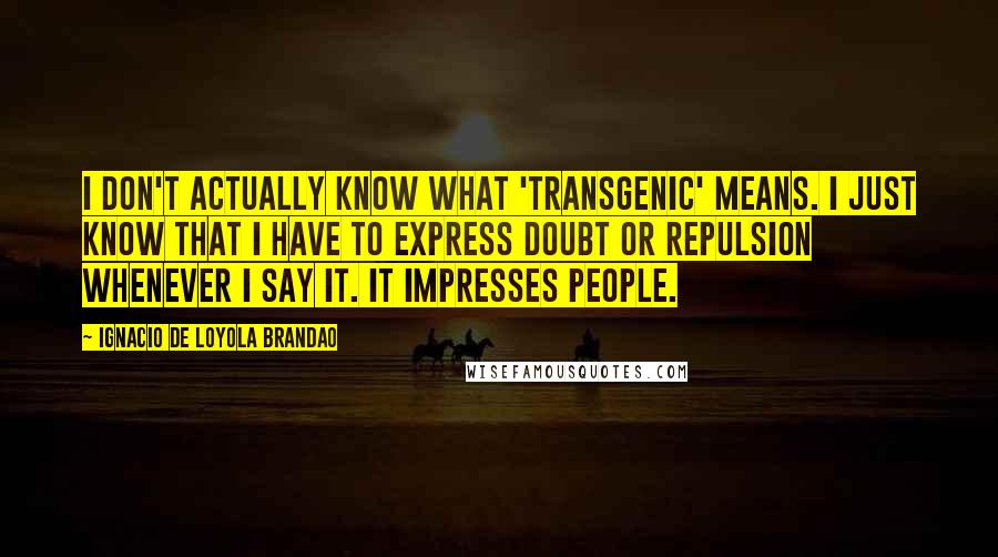 Ignacio De Loyola Brandao Quotes: I don't actually know what 'transgenic' means. I just know that I have to express doubt or repulsion whenever I say it. It impresses people.