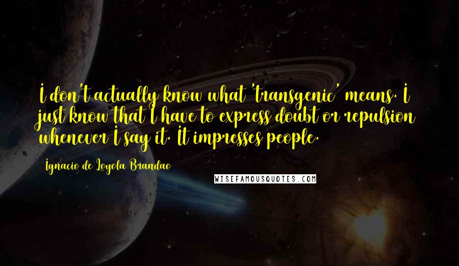 Ignacio De Loyola Brandao Quotes: I don't actually know what 'transgenic' means. I just know that I have to express doubt or repulsion whenever I say it. It impresses people.