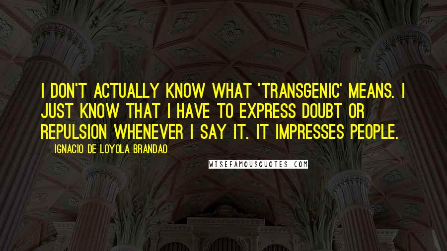Ignacio De Loyola Brandao Quotes: I don't actually know what 'transgenic' means. I just know that I have to express doubt or repulsion whenever I say it. It impresses people.