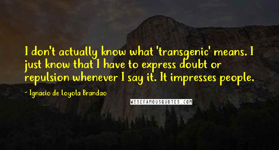 Ignacio De Loyola Brandao Quotes: I don't actually know what 'transgenic' means. I just know that I have to express doubt or repulsion whenever I say it. It impresses people.