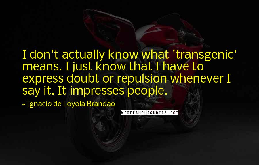 Ignacio De Loyola Brandao Quotes: I don't actually know what 'transgenic' means. I just know that I have to express doubt or repulsion whenever I say it. It impresses people.