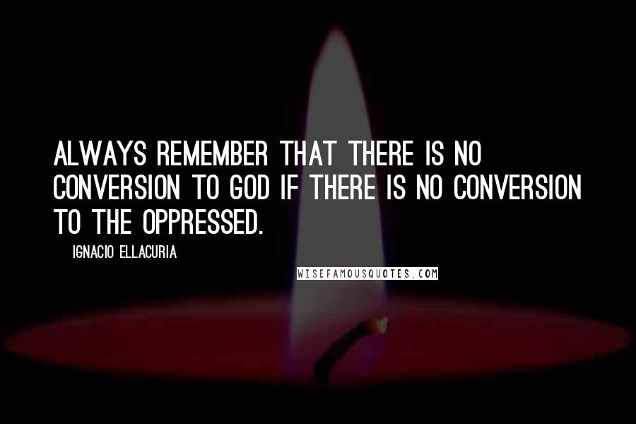 Ignacio Ellacuria Quotes: Always remember that there is no conversion to God if there is no conversion to the oppressed.