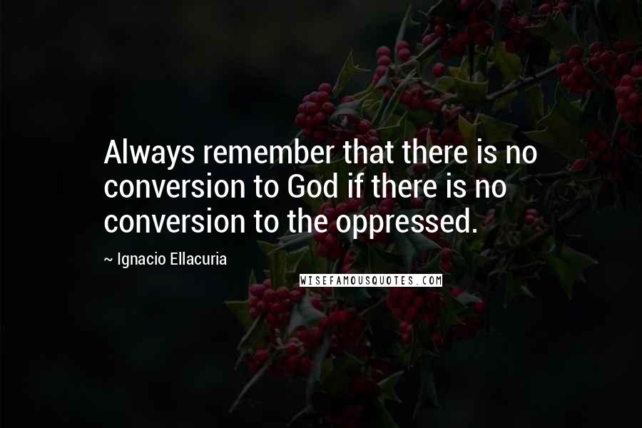 Ignacio Ellacuria Quotes: Always remember that there is no conversion to God if there is no conversion to the oppressed.