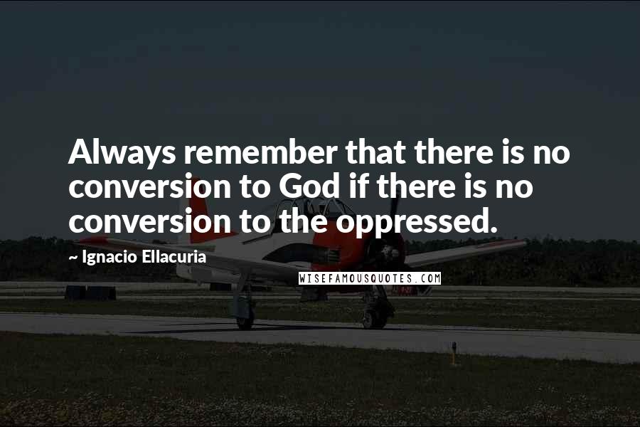 Ignacio Ellacuria Quotes: Always remember that there is no conversion to God if there is no conversion to the oppressed.