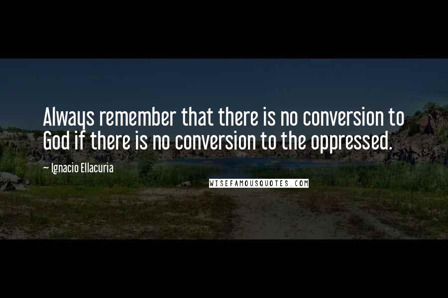 Ignacio Ellacuria Quotes: Always remember that there is no conversion to God if there is no conversion to the oppressed.