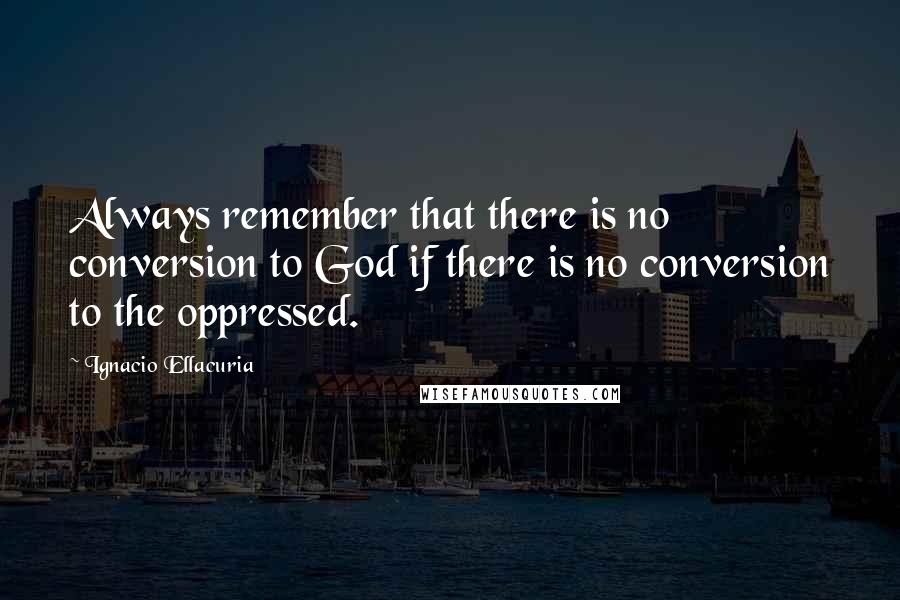 Ignacio Ellacuria Quotes: Always remember that there is no conversion to God if there is no conversion to the oppressed.