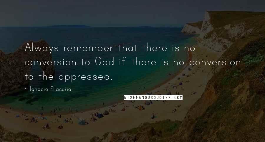 Ignacio Ellacuria Quotes: Always remember that there is no conversion to God if there is no conversion to the oppressed.