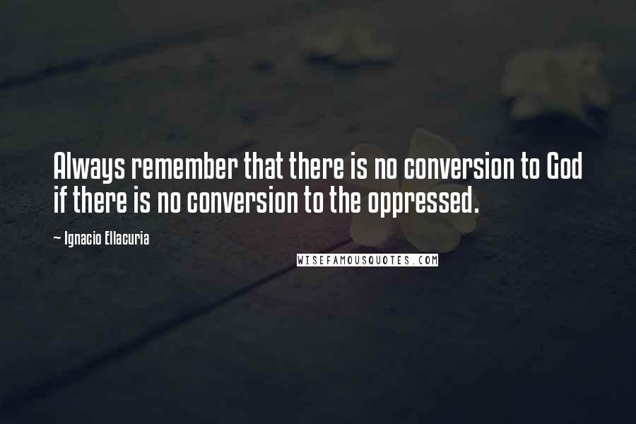 Ignacio Ellacuria Quotes: Always remember that there is no conversion to God if there is no conversion to the oppressed.