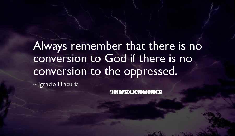 Ignacio Ellacuria Quotes: Always remember that there is no conversion to God if there is no conversion to the oppressed.