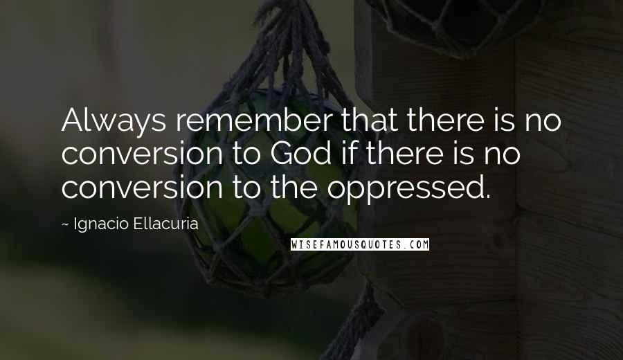 Ignacio Ellacuria Quotes: Always remember that there is no conversion to God if there is no conversion to the oppressed.