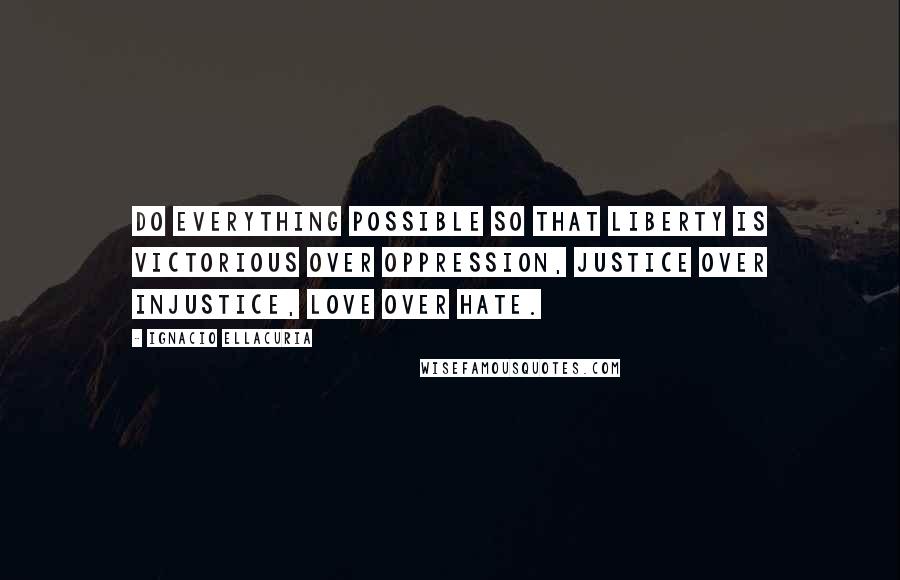 Ignacio Ellacuria Quotes: Do everything possible so that liberty is victorious over oppression, justice over injustice, love over hate.