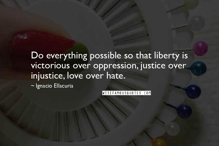 Ignacio Ellacuria Quotes: Do everything possible so that liberty is victorious over oppression, justice over injustice, love over hate.