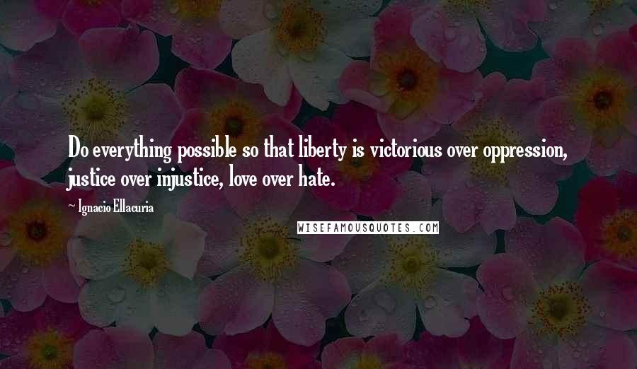 Ignacio Ellacuria Quotes: Do everything possible so that liberty is victorious over oppression, justice over injustice, love over hate.