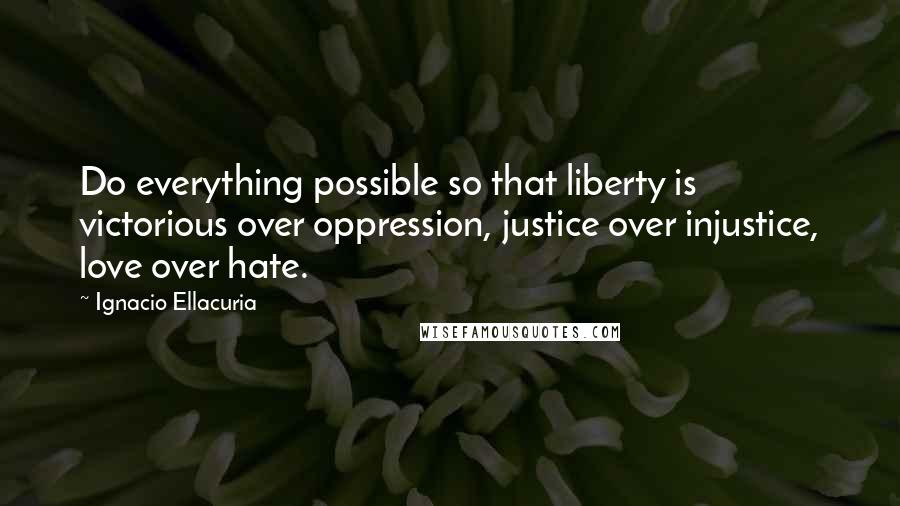 Ignacio Ellacuria Quotes: Do everything possible so that liberty is victorious over oppression, justice over injustice, love over hate.